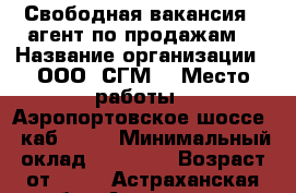 Свободная вакансия : агент по продажам. › Название организации ­ ООО “СГМ“ › Место работы ­ Аэропортовское шоссе 8 каб. 301 › Минимальный оклад ­ 30 000 › Возраст от ­ 18 - Астраханская обл., Астрахань г. Работа » Вакансии   